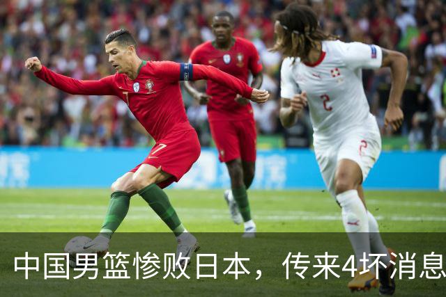 中国男篮惨败日本，传来4坏消息1好消息，防守崩盘，郭士强承压